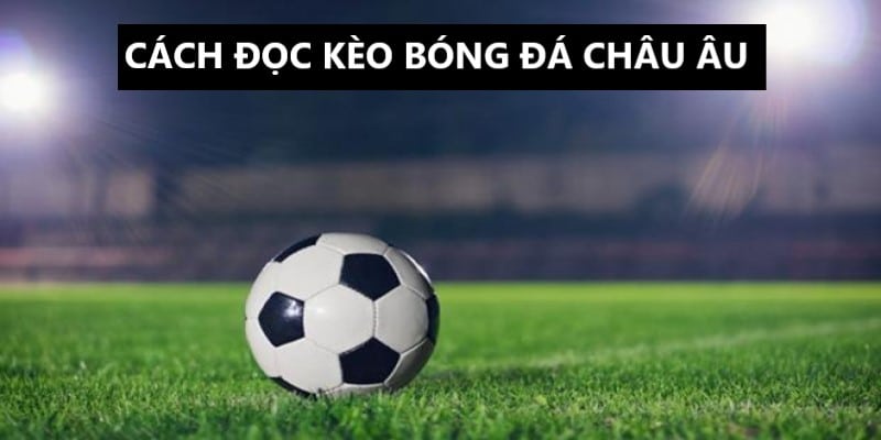 Hướng dẫn cách đọc kèo bóng đá Châu Âu